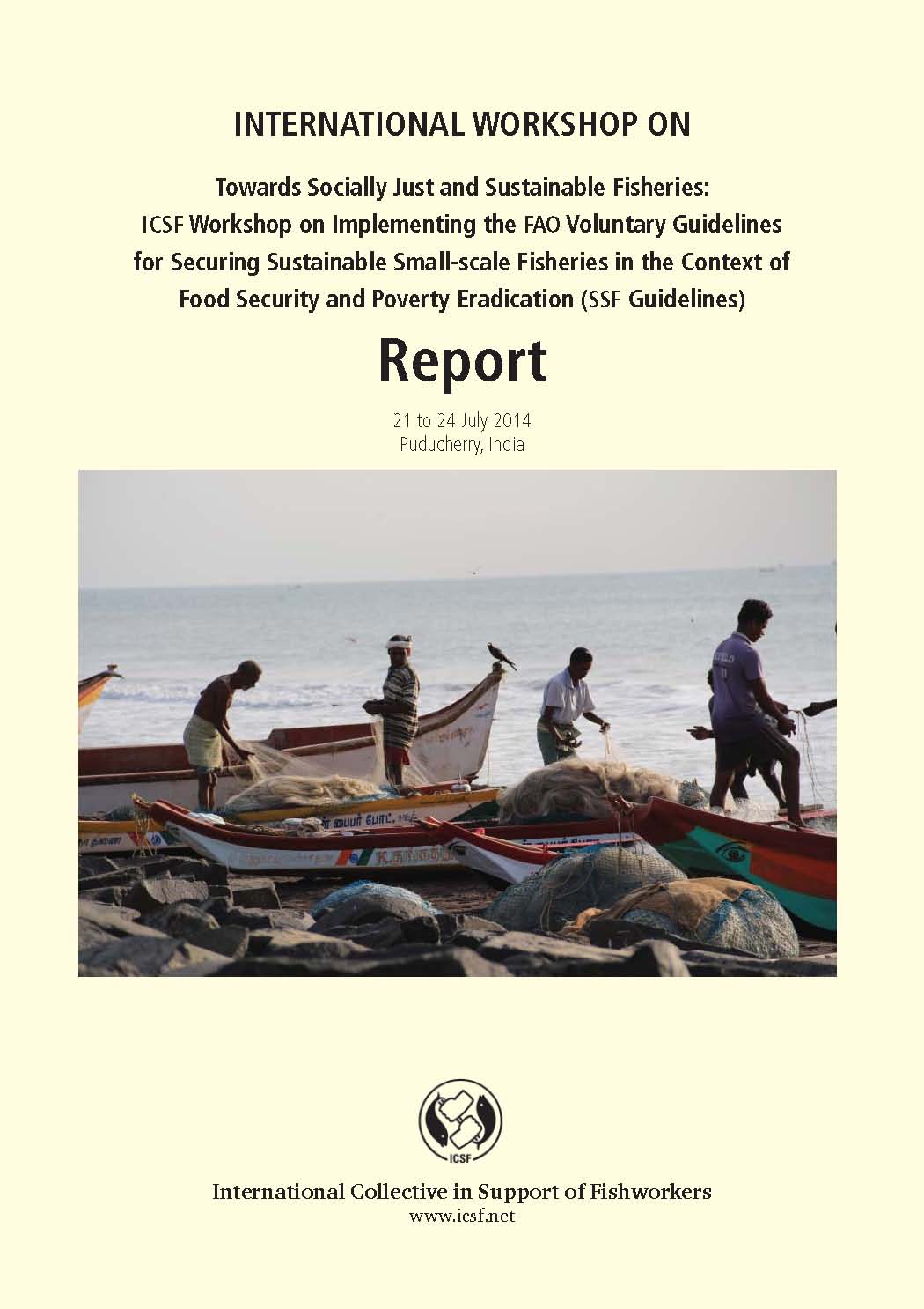 International Workshop on Towards Socially Just and Sustainable Fisheries: ICSF Workshop on Implementing the FAO Voluntary Guidelines for Securing Sustainable Small-scale Fisheries in the Context of Food Security and Poverty Eradication (SSF Guidelines)- Report, 21 – 24 July 2014, Puducherry, India